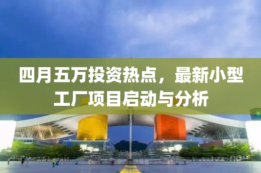 四月五萬投資熱點(diǎn)，最新小型工廠項(xiàng)目啟動與分析