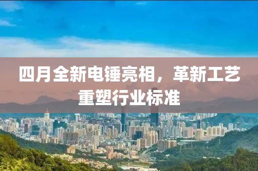 四月全新電錘亮相，革新工藝重塑行業(yè)標(biāo)準(zhǔn)