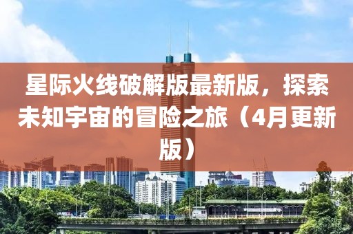 星際火線破解版最新版，探索未知宇宙的冒險(xiǎn)之旅（4月更新版）