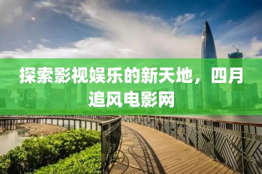 探索影視娛樂的新天地，四月追風(fēng)電影網(wǎng)