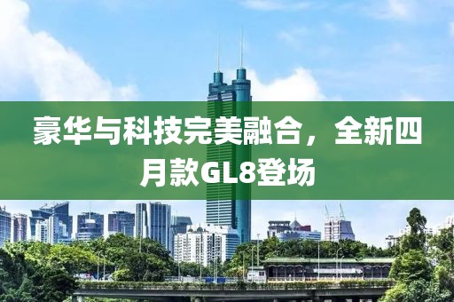 豪華與科技完美融合，全新四月款GL8登場