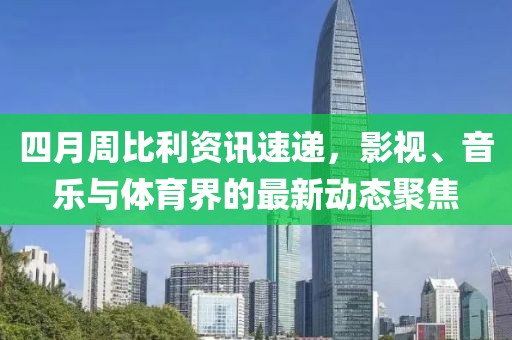 四月周比利資訊速遞，影視、音樂與體育界的最新動態(tài)聚焦