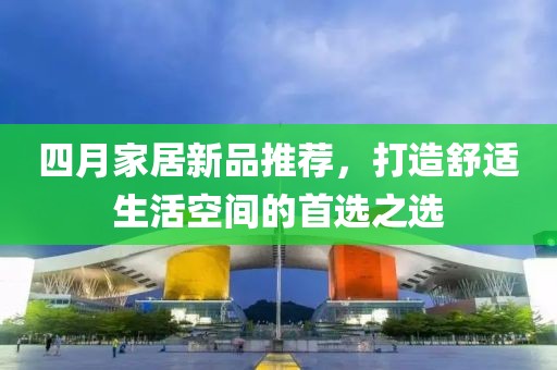 四月家居新品推薦，打造舒適生活空間的首選之選