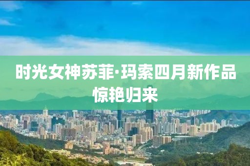 時光女神蘇菲·瑪索四月新作品驚艷歸來
