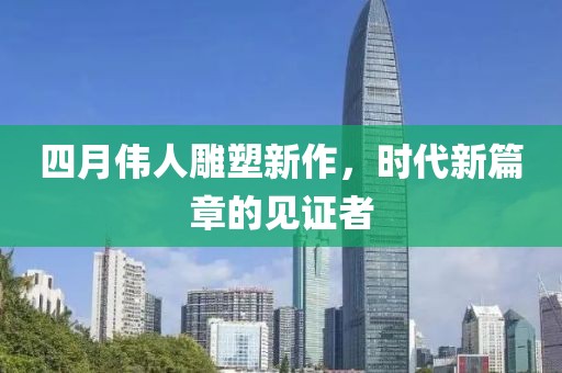 四月偉人雕塑新作，時代新篇章的見證者