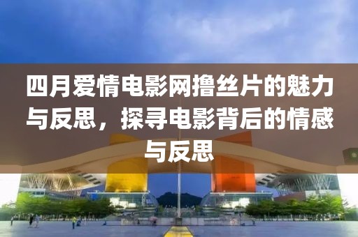 四月愛情電影網(wǎng)擼絲片的魅力與反思，探尋電影背后的情感與反思