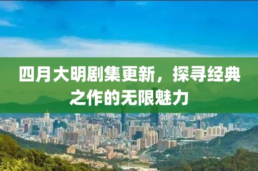 四月大明劇集更新，探尋經(jīng)典之作的無(wú)限魅力