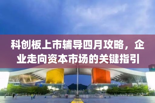 科創(chuàng)板上市輔導(dǎo)四月攻略，企業(yè)走向資本市場的關(guān)鍵指引
