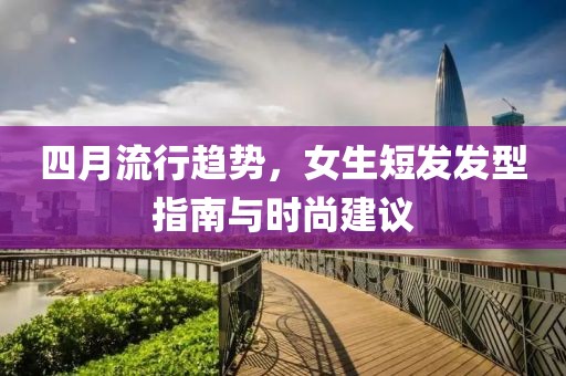 四月流行趨勢，女生短發(fā)發(fā)型指南與時尚建議