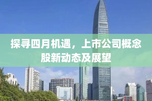 探尋四月機(jī)遇，上市公司概念股新動態(tài)及展望