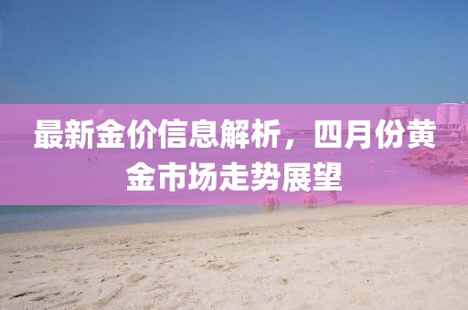 最新金價(jià)信息解析，四月份黃金市場走勢(shì)展望