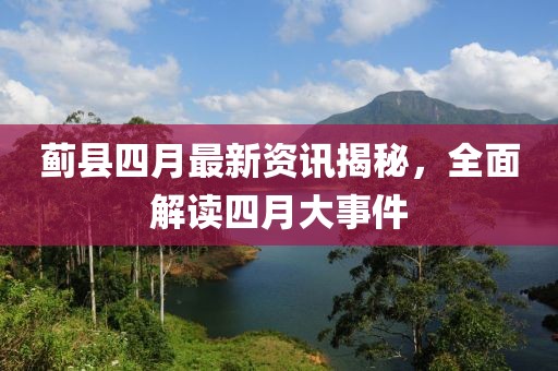薊縣四月最新資訊揭秘，全面解讀四月大事件