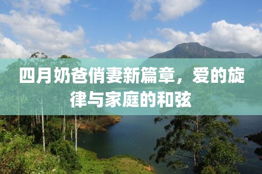 四月奶爸俏妻新篇章，愛的旋律與家庭的和弦