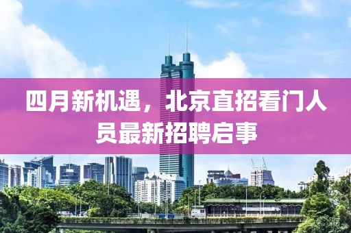 四月新機遇，北京直招看門人員最新招聘啟事