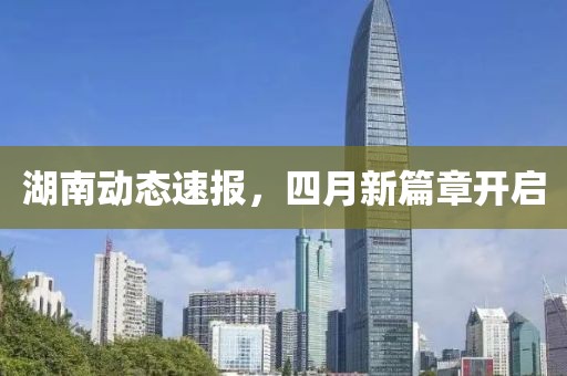 湖南動態(tài)速報，四月新篇章開啟