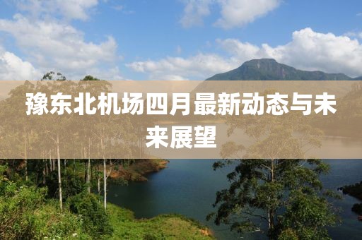 豫東北機場四月最新動態(tài)與未來展望
