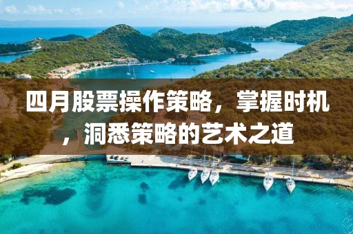 四月股票操作策略，掌握時機，洞悉策略的藝術(shù)之道