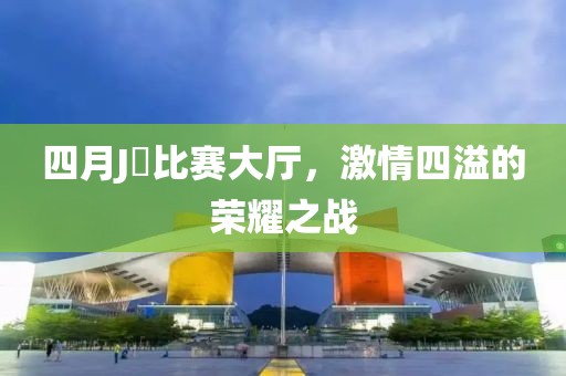 四月J亅比賽大廳，激情四溢的榮耀之戰(zhàn)