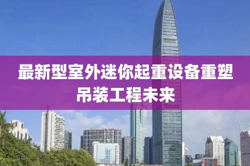 最新型室外迷你起重設(shè)備重塑吊裝工程未來