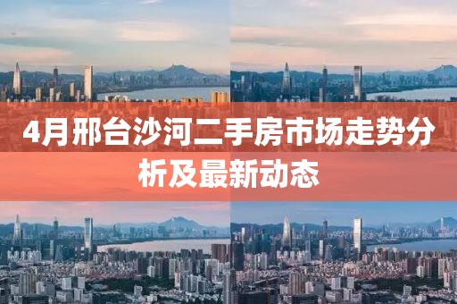 4月邢臺沙河二手房市場走勢分析及最新動態(tài)