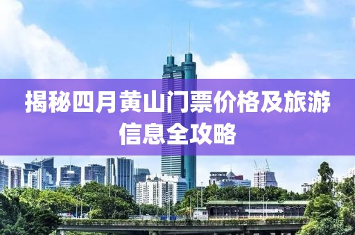 揭秘四月黃山門票價格及旅游信息全攻略