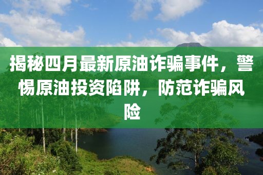 揭秘四月最新原油詐騙事件，警惕原油投資陷阱，防范詐騙風(fēng)險