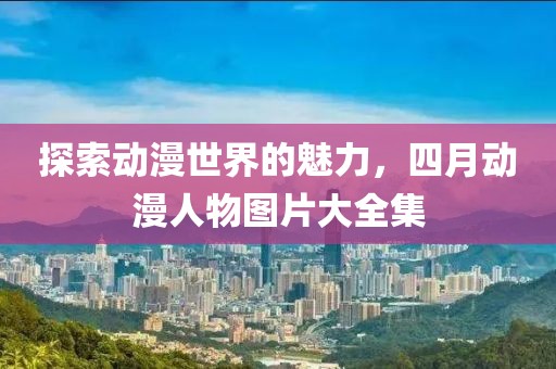 探索動(dòng)漫世界的魅力，四月動(dòng)漫人物圖片大全集