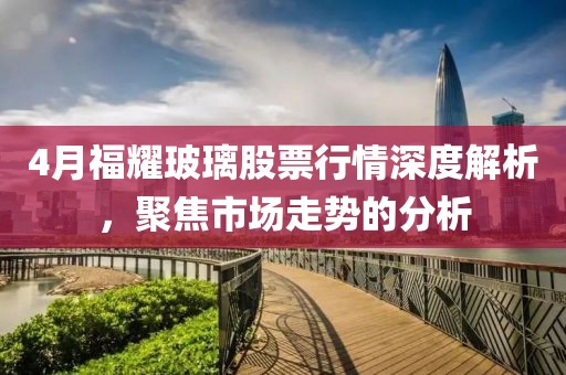 4月福耀玻璃股票行情深度解析，聚焦市場走勢的分析