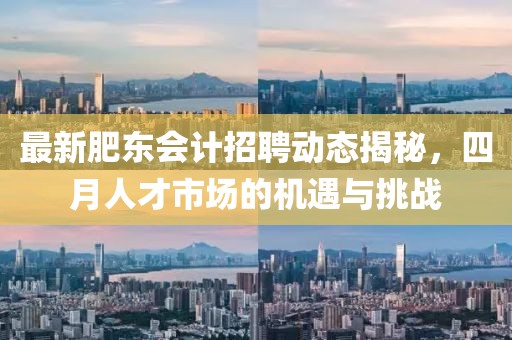 最新肥東會計招聘動態(tài)揭秘，四月人才市場的機遇與挑戰(zhàn)