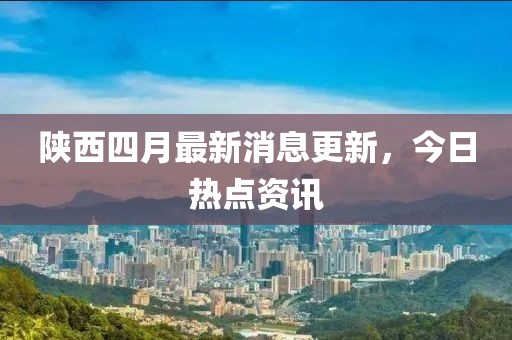 陜西四月最新消息更新，今日熱點資訊