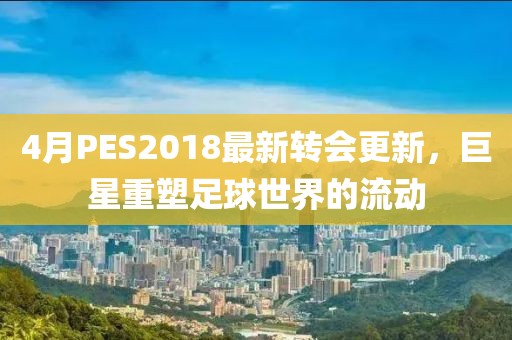 4月PES2018最新轉(zhuǎn)會(huì)更新，巨星重塑足球世界的流動(dòng)