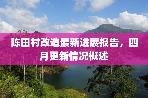 陳田村改造最新進(jìn)展報(bào)告，四月更新情況概述