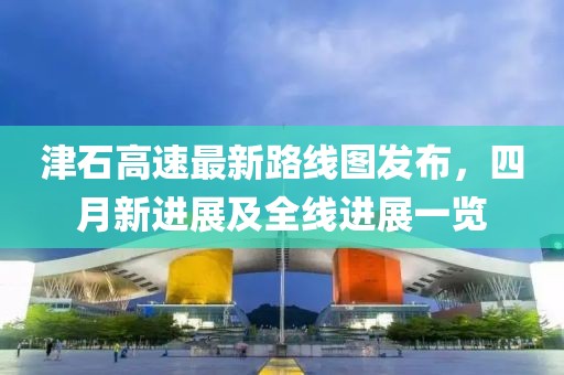 津石高速最新路線圖發(fā)布，四月新進(jìn)展及全線進(jìn)展一覽