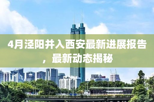 4月涇陽并入西安最新進(jìn)展報告，最新動態(tài)揭秘
