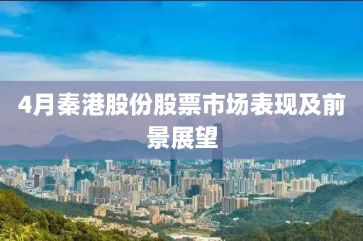 4月秦港股份股票市場表現(xiàn)及前景展望