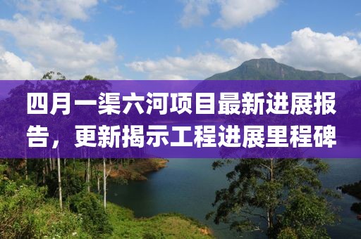 四月一渠六河項目最新進展報告，更新揭示工程進展里程碑
