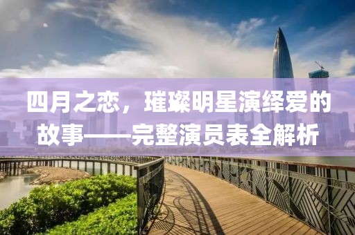 四月之戀，璀璨明星演繹愛的故事——完整演員表全解析