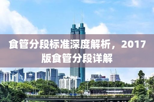 食管分段標準深度解析，2017版食管分段詳解