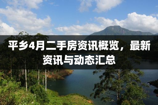 平鄉(xiāng)4月二手房資訊概覽，最新資訊與動態(tài)匯總