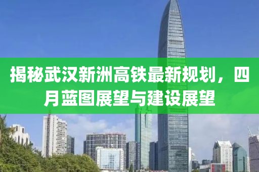 揭秘武漢新洲高鐵最新規(guī)劃，四月藍(lán)圖展望與建設(shè)展望