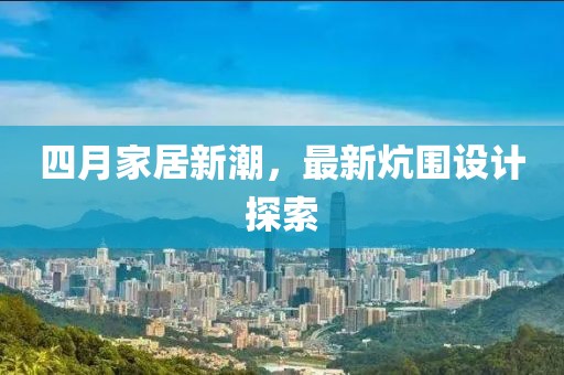 四月家居新潮，最新炕圍設(shè)計(jì)探索
