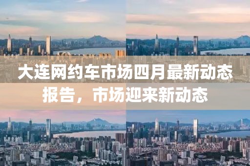 大連網(wǎng)約車市場四月最新動態(tài)報告，市場迎來新動態(tài)