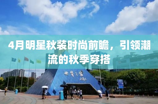 4月明星秋裝時(shí)尚前瞻，引領(lǐng)潮流的秋季穿搭