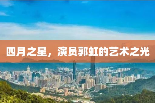 四月之星，演員郭虹的藝術(shù)之光