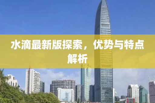 水滴最新版探索，優(yōu)勢(shì)與特點(diǎn)解析