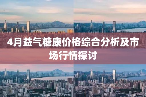 4月益氣糖康價格綜合分析及市場行情探討