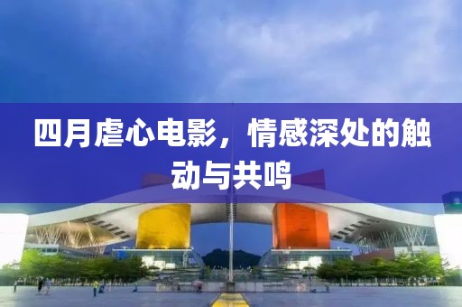 四月虐心電影，情感深處的觸動與共鳴