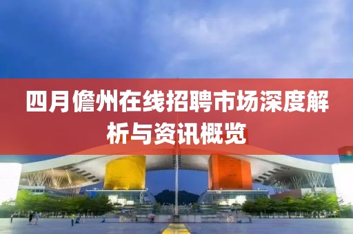 四月儋州在線招聘市場(chǎng)深度解析與資訊概覽