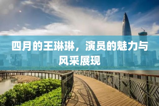 四月的王琳琳，演員的魅力與風(fēng)采展現(xiàn)