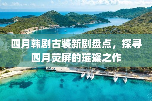 四月韓劇古裝新劇盤(pán)點(diǎn)，探尋四月熒屏的璀璨之作